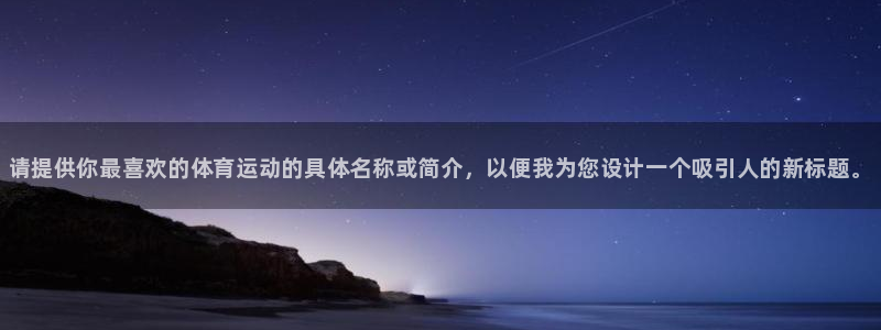 公海赌赌船官网下载平台注册流程图：请提供你最喜欢的体