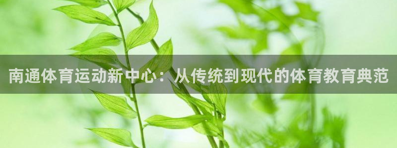 公海赌赌船官网下载招商电话是多少：南通体育运动新中心：从传统