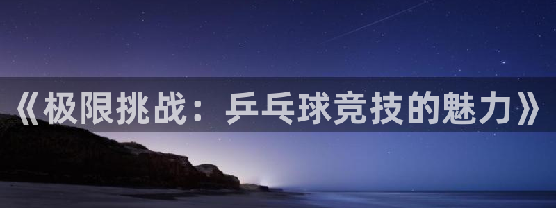 公海赌赌船官网下载招商电话号码：《极限挑战：乒乓球竞技的魅力