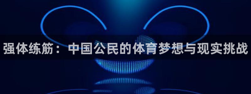 公海赌赌船官网下载平台假的吗是真的吗吗：强体练筋：中国公民的