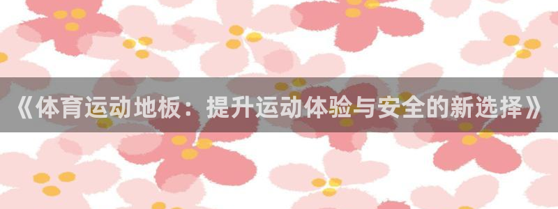 公海赌赌船官方正版app集团官网首页：《体育运动地板：提升运