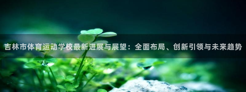 公海赌赌船官网下载开户：吉林市体育运动学校最新进展与