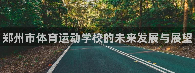 海南公海赌赌船官网下载：郑州市体育运动学校的未来发展