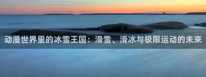 公海赌赌船官方正版app集团简介：动漫世界里的冰雪王国：滑雪