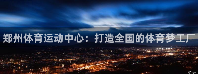 公海赌赌船官网下载招商电话地址是多少：郑州体育运动中心：打造