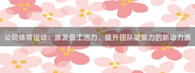 公海赌赌船官网下载招商电话是多少啊：公司体育运动：激发员工活
