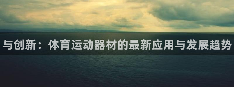 公海赌赌船官方正版app五金厂：与创新：体育运动器材的最新应
