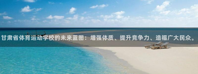 公海赌赌船官方正版app娱乐首页官网下载：甘肃省体育运动学校