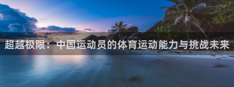 海南公海赌赌船官网下载：超越极限：中国运动员的体育运动能力与